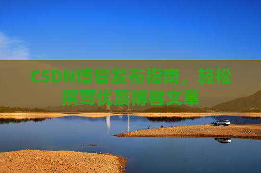 CSDN博客发布指南,轻松撰写优质博客文章